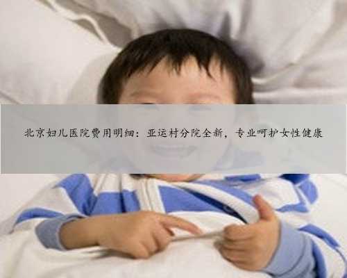 北京妇儿医院费用明细：亚运村分院全新，专业呵护女性健康